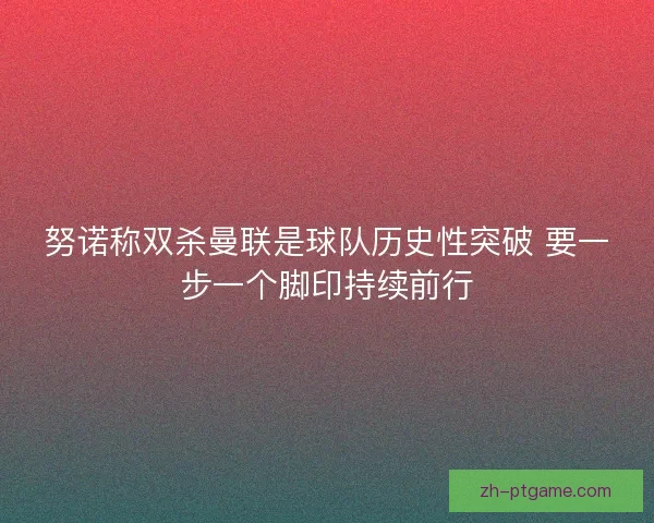 努诺称双杀曼联是球队历史性突破 要一步一个脚印持续前行