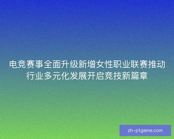 电竞赛事全面升级新增女性职业联赛推动行业多元化发展开启竞技新篇章