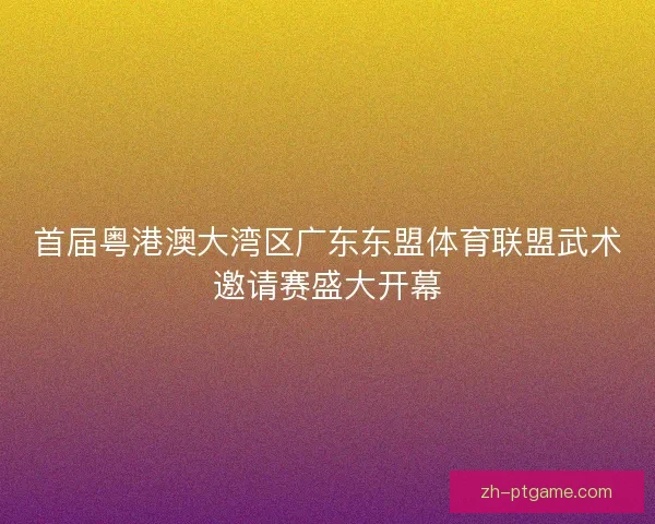 首届粤港澳大湾区广东东盟体育联盟武术邀请赛盛大开幕